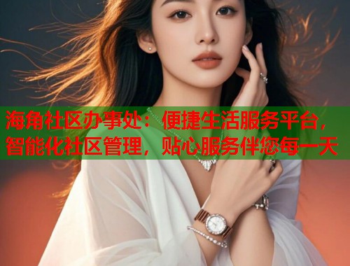 海角社区办事处：便捷生活服务平台，智能化社区管理，贴心服务伴您每一天  第1张