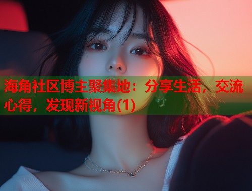 海角社区博主聚集地：分享生活，交流心得，发现新视角(1)  第1张