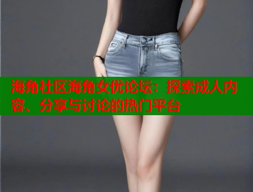 海角社区海角女优论坛：探索成人内容、分享与讨论的热门平台  第1张
