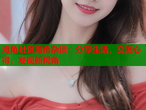 海角社区海角杂谈：分享生活，交流心得，发现新视角  第1张