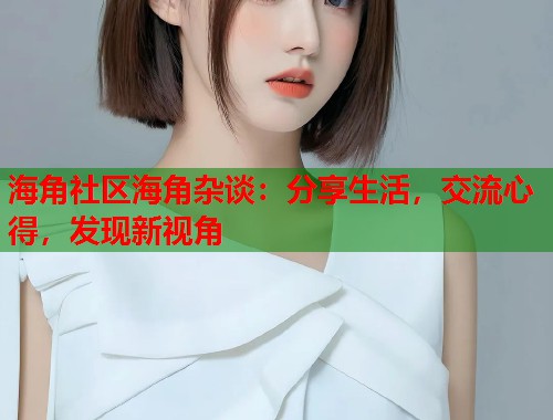 海角社区海角杂谈：分享生活，交流心得，发现新视角  第2张