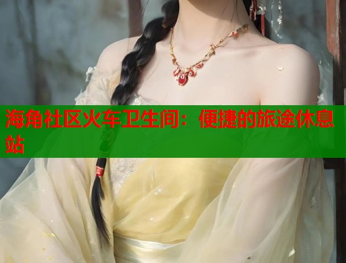 海角社区火车卫生间：便捷的旅途休息站  第1张