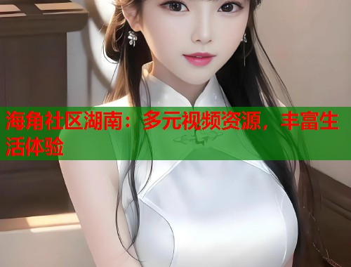 海角社区湖南：多元视频资源，丰富生活体验  第1张