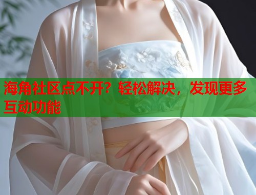 海角社区点不开？轻松解决，发现更多互动功能  第1张
