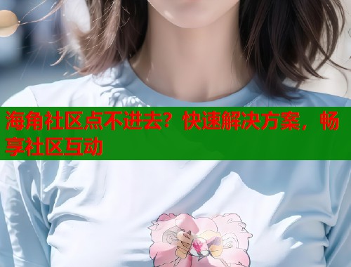 海角社区点不进去？快速解决方案，畅享社区互动  第1张