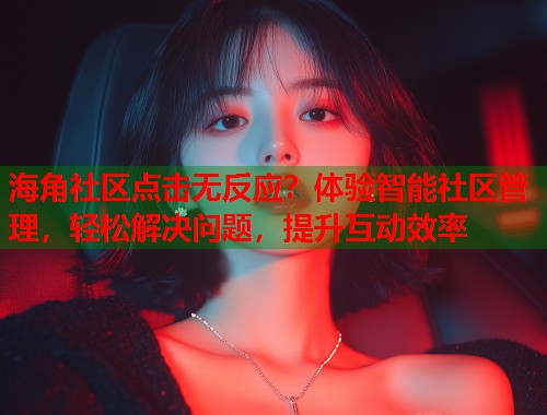 海角社区点击无反应？体验智能社区管理，轻松解决问题，提升互动效率  第1张
