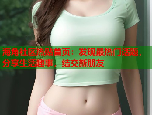 海角社区热贴首页：发现最热门话题，分享生活趣事，结交新朋友  第1张