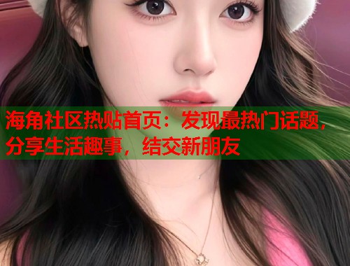 海角社区热贴首页：发现最热门话题，分享生活趣事，结交新朋友  第2张