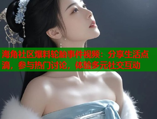 海角社区爆料轮胎事件视频：分享生活点滴，参与热门讨论，体验多元社交互动  第1张