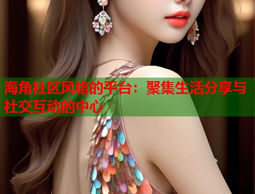 海角社区风格的平台：聚集生活分享与社交互动的中心  第1张