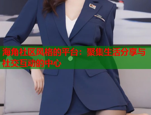 海角社区风格的平台：聚集生活分享与社交互动的中心  第2张