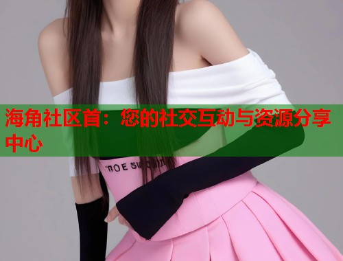 海角社区首：您的社交互动与资源分享中心  第1张