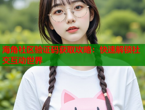 海角社区验证码获取攻略：快速解锁社交互动世界  第1张