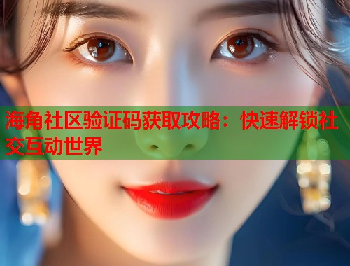 海角社区验证码获取攻略：快速解锁社交互动世界  第2张