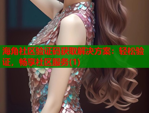 海角社区验证码获取解决方案：轻松验证，畅享社区服务(1)  第2张