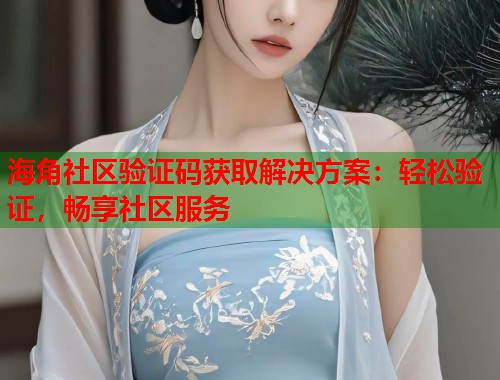 海角社区验证码获取解决方案：轻松验证，畅享社区服务  第1张
