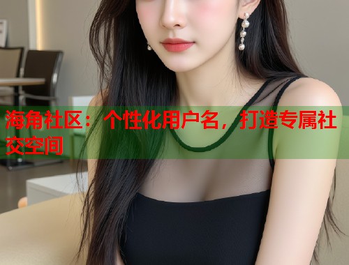 海角社区：个性化用户名，打造专属社交空间  第1张