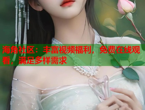 海角社区：丰富视频福利，免费在线观看，满足多样需求  第1张