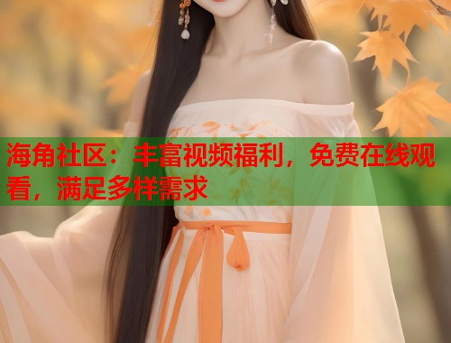 海角社区：丰富视频福利，免费在线观看，满足多样需求  第2张