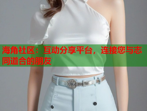 海角社区：互动分享平台，连接您与志同道合的朋友  第1张