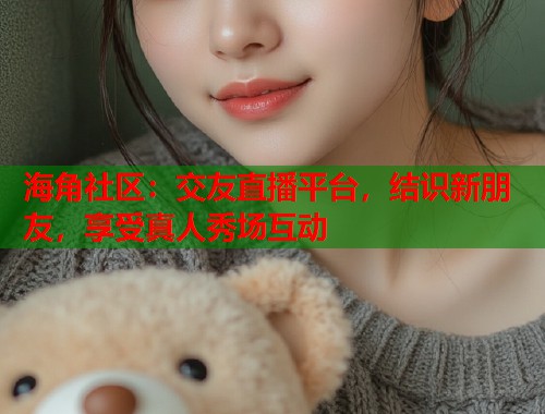 海角社区：交友直播平台，结识新朋友，享受真人秀场互动  第1张