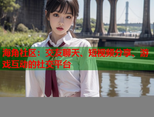 海角社区：交友聊天、短视频分享、游戏互动的社交平台  第1张