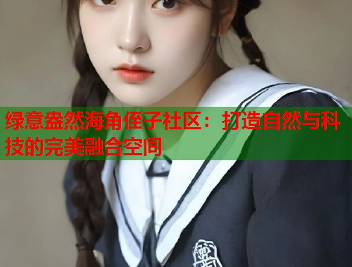 绿意盎然海角侄子社区：打造自然与科技的完美融合空间  第1张