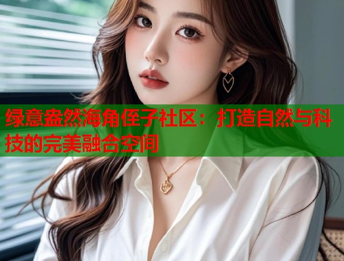 绿意盎然海角侄子社区：打造自然与科技的完美融合空间  第2张