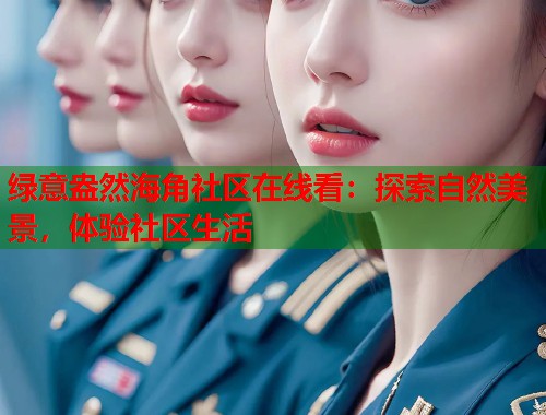 绿意盎然海角社区在线看：探索自然美景，体验社区生活  第1张