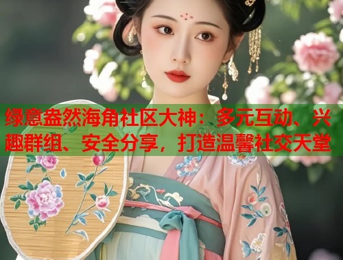 绿意盎然海角社区大神：多元互动、兴趣群组、安全分享，打造温馨社交天堂  第1张