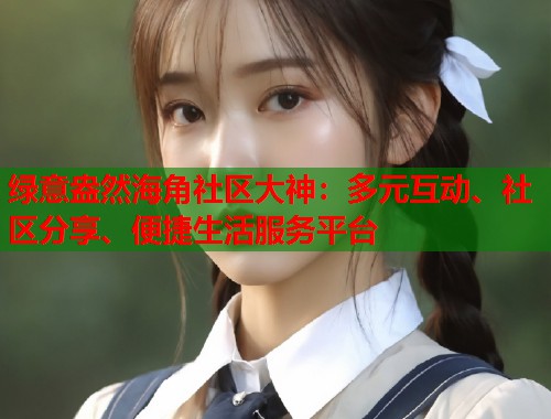 绿意盎然海角社区大神：多元互动、社区分享、便捷生活服务平台  第1张