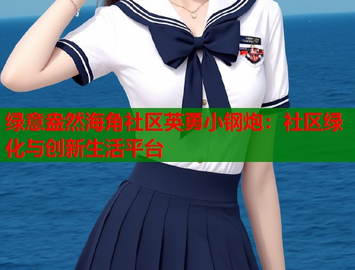 绿意盎然海角社区英勇小钢炮：社区绿化与创新生活平台  第1张