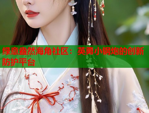 绿意盎然海角社区：英勇小钢炮的创新防护平台  第1张