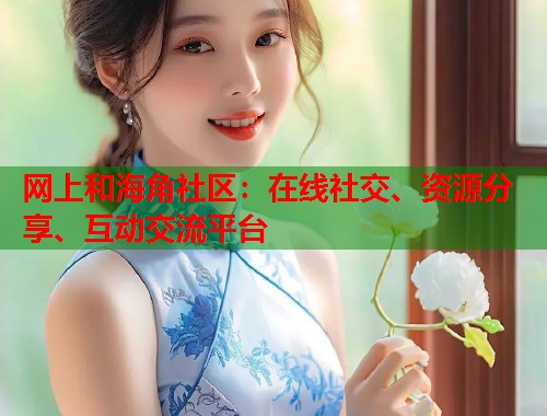 网上和海角社区：在线社交、资源分享、互动交流平台  第1张