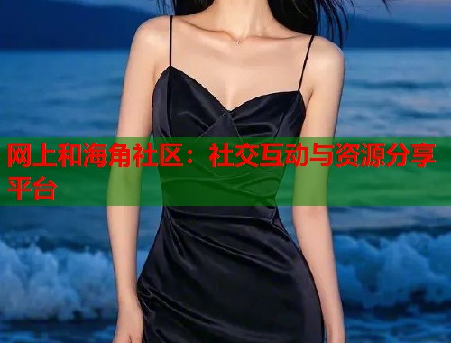 网上和海角社区：社交互动与资源分享平台  第1张