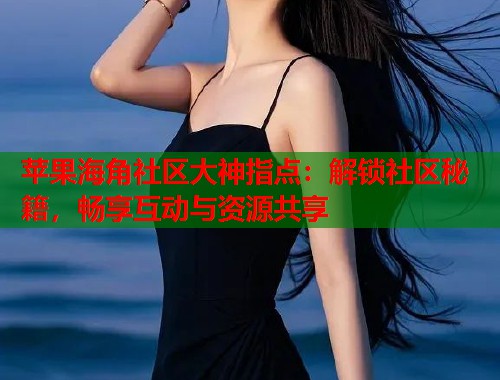 苹果海角社区大神指点：解锁社区秘籍，畅享互动与资源共享  第1张