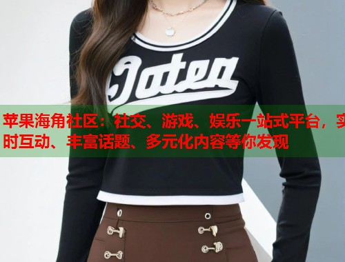 苹果海角社区：社交、游戏、娱乐一站式平台，实时互动、丰富话题、多元化内容等你发现  第1张