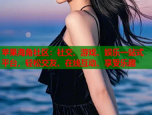 苹果海角社区：社交、游戏、娱乐一站式平台，轻松交友、在线互动、享受乐趣  第2张