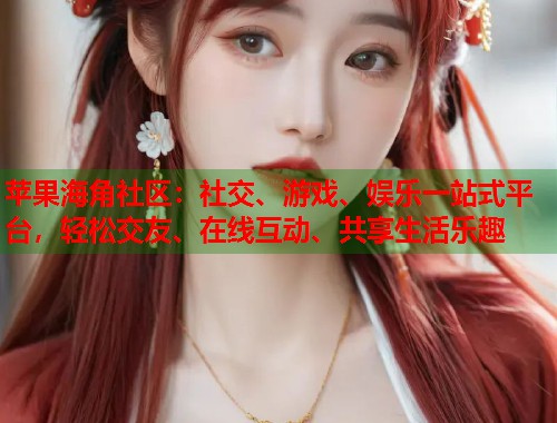 苹果海角社区：社交、游戏、娱乐一站式平台，轻松交友、在线互动、共享生活乐趣  第1张
