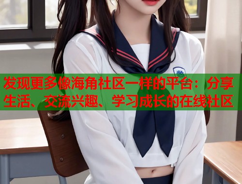 发现更多像海角社区一样的平台：分享生活、交流兴趣、学习成长的在线社区  第1张