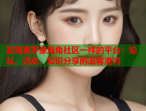 发现更多像海角社区一样的平台：论坛、活动、知识分享的温馨港湾  第1张