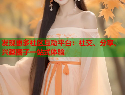 发现更多社区互动平台：社交、分享、兴趣圈子一站式体验  第2张