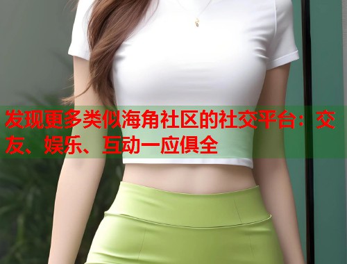 发现更多类似海角社区的社交平台：交友、娱乐、互动一应俱全  第1张
