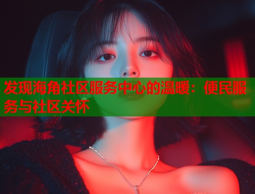 发现海角社区服务中心的温暖：便民服务与社区关怀  第1张