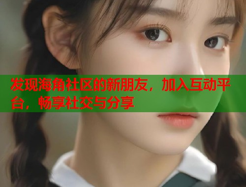 发现海角社区的新朋友，加入互动平台，畅享社交与分享  第1张