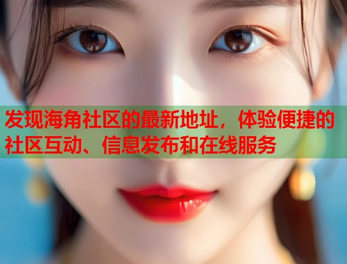 发现海角社区的最新地址，体验便捷的社区互动、信息发布和在线服务  第1张