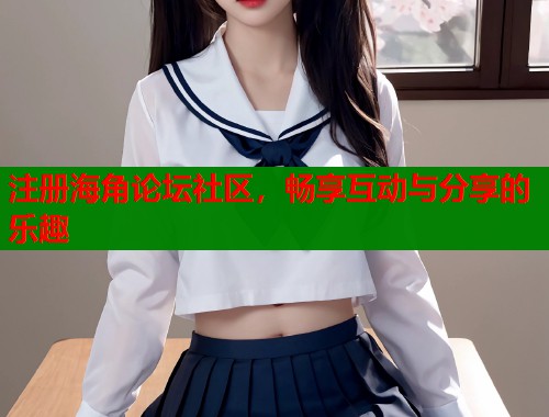 注册海角论坛社区，畅享互动与分享的乐趣  第1张