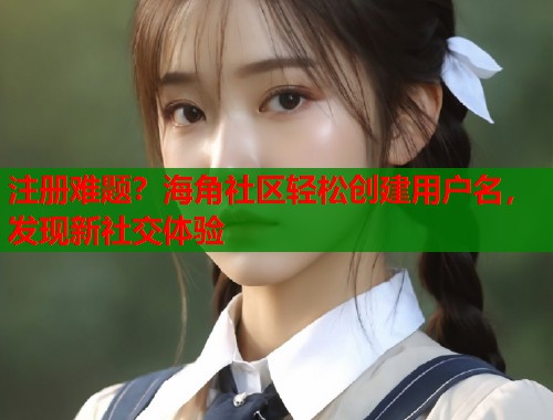 注册难题？海角社区轻松创建用户名，发现新社交体验  第1张