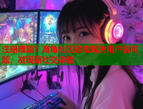 注册难题？海角社区轻松解决用户名问题，发现新社交体验  第1张
