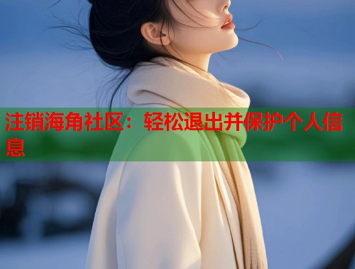 注销海角社区：轻松退出并保护个人信息  第1张